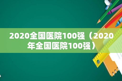 2020全国医院100强（2020年全国医院100强）