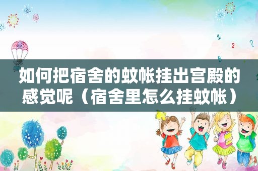 如何把宿舍的蚊帐挂出宫殿的感觉呢（宿舍里怎么挂蚊帐）