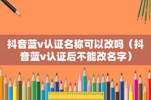 抖音蓝v认证名称可以改吗（抖音蓝v认证后不能改名字）