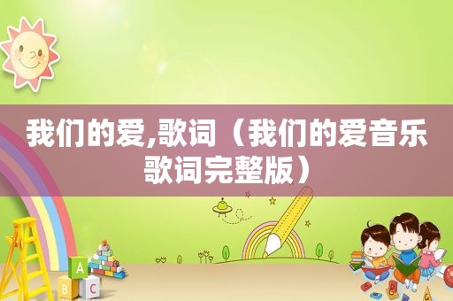 我们的爱,歌词（我们的爱音乐歌词完整版）