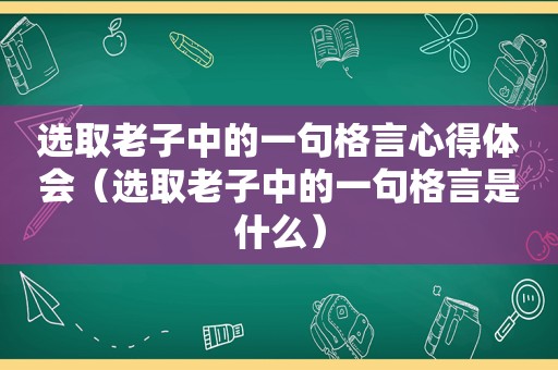 选取老子中的一句格言心得体会（选取老子中的一句格言是什么）