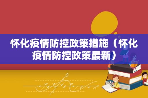 怀化疫情防控政策措施（怀化疫情防控政策最新）
