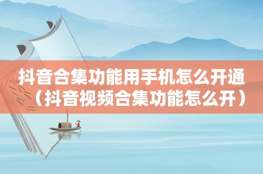 抖音合集功能用手机怎么开通（抖音视频合集功能怎么开）