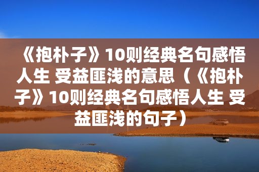 《抱朴子》10则经典名句感悟人生 受益匪浅的意思（《抱朴子》10则经典名句感悟人生 受益匪浅的句子）