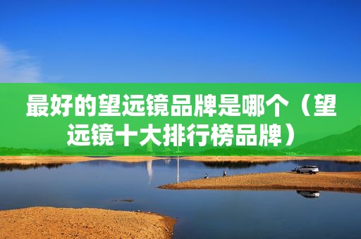 最好的望远镜品牌是哪个（望远镜十大排行榜品牌）