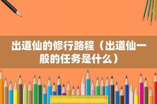 出道仙的修行路程（出道仙一般的任务是什么）