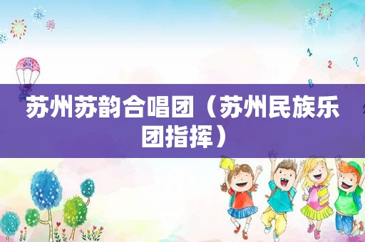 苏州苏韵合唱团（苏州民族乐团指挥）