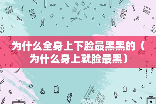 为什么全身上下脸最黑黑的（为什么身上就脸最黑）