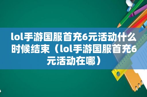 lol手游国服首充6元活动什么时候结束（lol手游国服首充6元活动在哪）