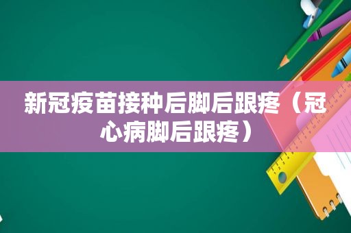 新冠疫苗接种后脚后跟疼（冠心病脚后跟疼）