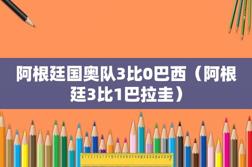 阿根廷国奥队3比0巴西（阿根廷3比1巴拉圭）