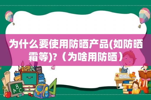 为什么要使用防晒产品(如防晒霜等)?（为啥用防晒）