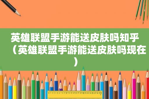英雄联盟手游能送皮肤吗知乎（英雄联盟手游能送皮肤吗现在）