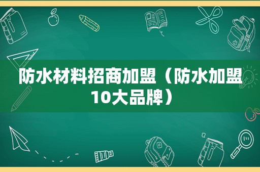 防水材料招商加盟（防水加盟10大品牌）