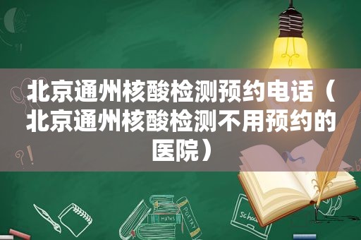 北京通州核酸检测预约电话（北京通州核酸检测不用预约的医院）