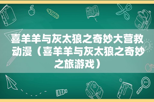 喜羊羊与灰太狼之奇妙大营救 动漫（喜羊羊与灰太狼之奇妙之旅游戏）