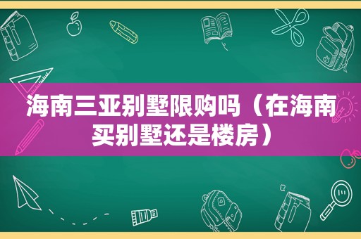 海南三亚别墅限购吗（在海南买别墅还是楼房）