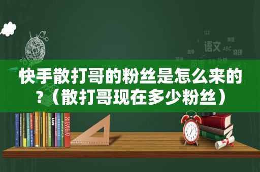 快手散打哥的粉丝是怎么来的?（散打哥现在多少粉丝）