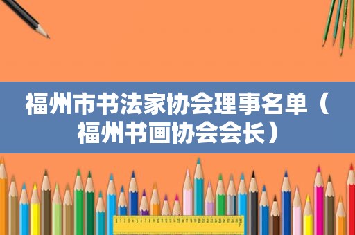 福州市书法家协会理事名单（福州书画协会会长）