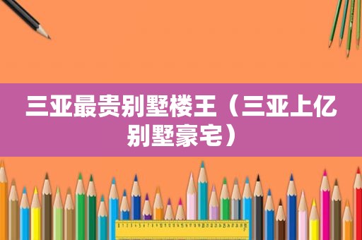 三亚最贵别墅楼王（三亚上亿别墅豪宅）