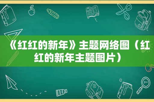 《红红的新年》主题网络图（红红的新年主题图片）