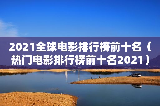 2021全球电影排行榜前十名（热门电影排行榜前十名2021）