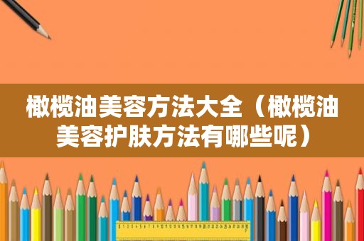 橄榄油美容方法大全（橄榄油美容护肤方法有哪些呢）