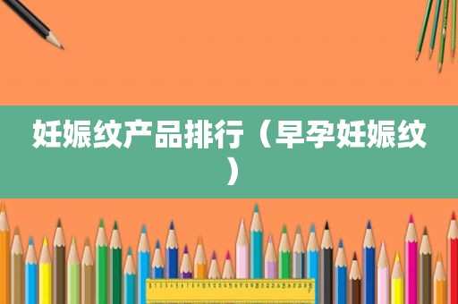 妊娠纹产品排行（早孕妊娠纹）
