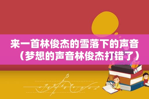 来一首林俊杰的雪落下的声音（梦想的声音林俊杰打错了）