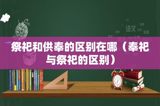 祭祀和供奉的区别在哪（奉祀与祭祀的区别）