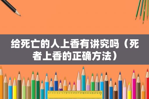 给死亡的人上香有讲究吗（死者上香的正确方法）