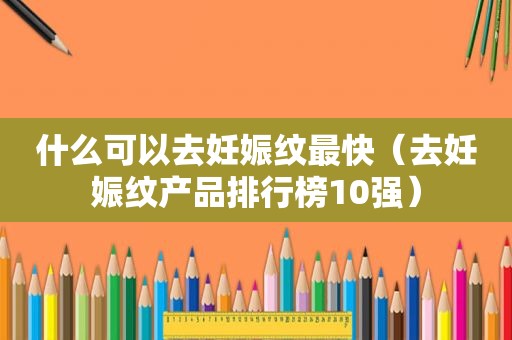 什么可以去妊娠纹最快（去妊娠纹产品排行榜10强）