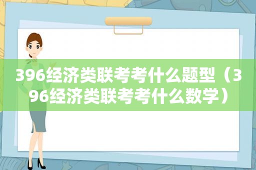 396经济类联考考什么题型（396经济类联考考什么数学）