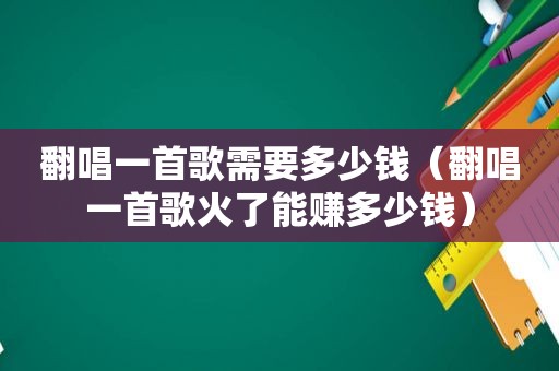 翻唱一首歌需要多少钱（翻唱一首歌火了能赚多少钱）