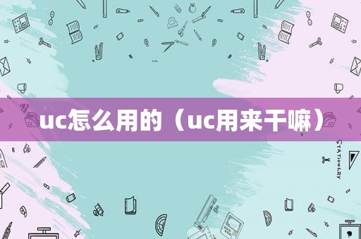 uc怎么用的（uc用来干嘛）