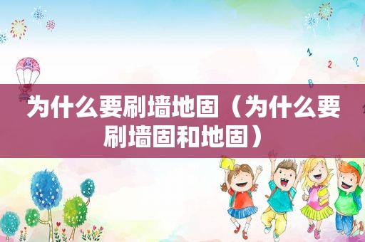 为什么要刷墙地固（为什么要刷墙固和地固）