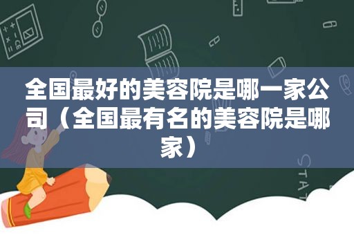 全国最好的美容院是哪一家公司（全国最有名的美容院是哪家）