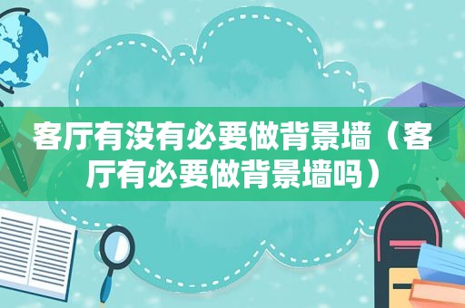 客厅有没有必要做背景墙（客厅有必要做背景墙吗）