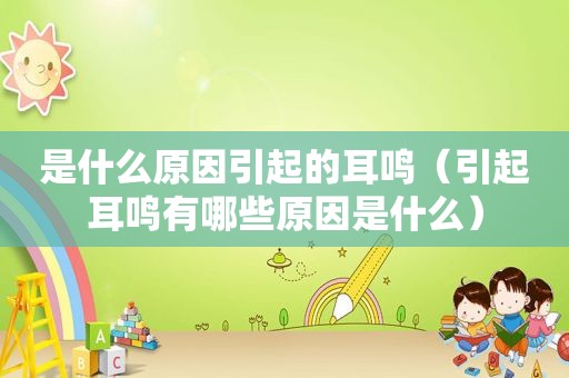 是什么原因引起的耳鸣（引起耳鸣有哪些原因是什么）