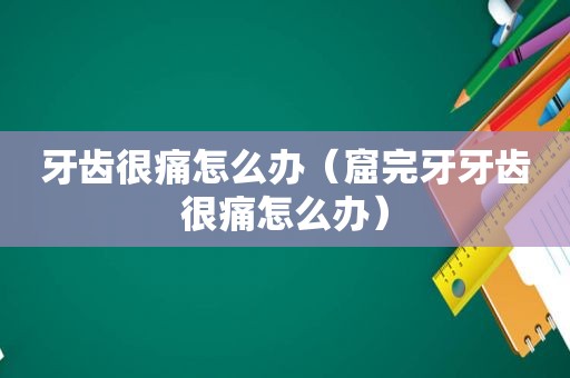 牙齿很痛怎么办（窟完牙牙齿很痛怎么办）