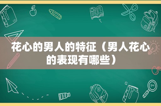 花心的男人的特征（男人花心的表现有哪些）