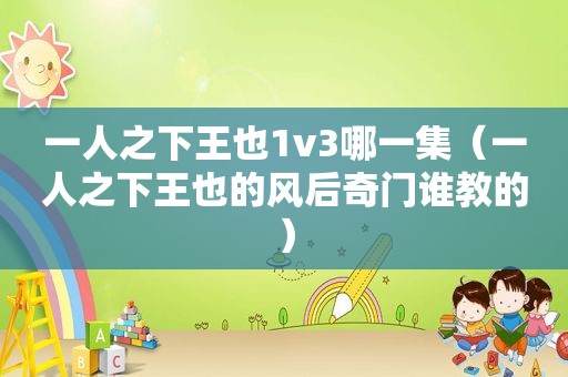 一人之下王也1v3哪一集（一人之下王也的风后奇门谁教的）