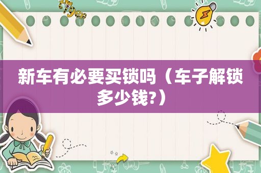 新车有必要买锁吗（车子解锁多少钱?）