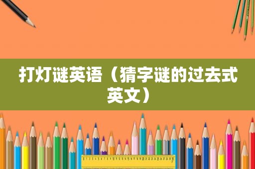 打灯谜英语（猜字谜的过去式英文）