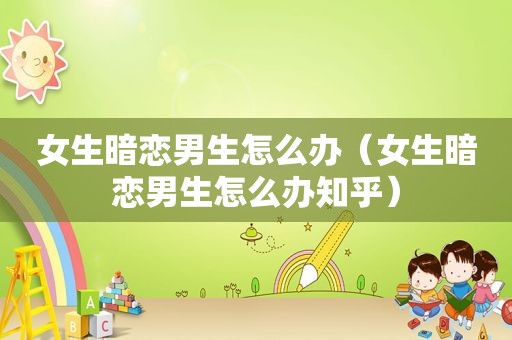 女生暗恋男生怎么办（女生暗恋男生怎么办知乎）