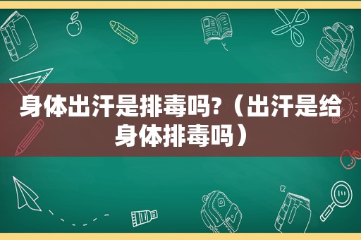 身体出汗是排毒吗?（出汗是给身体排毒吗）