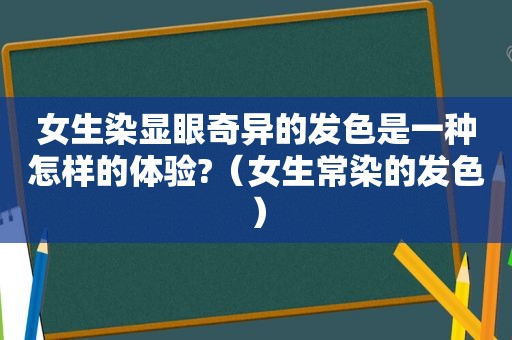 女生染显眼奇异的发色是一种怎样的体验?（女生常染的发色）