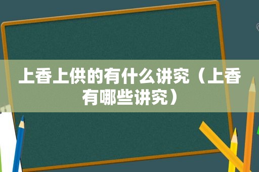 上香上供的有什么讲究（上香有哪些讲究）