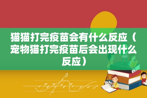 猫猫打完疫苗会有什么反应（宠物猫打完疫苗后会出现什么反应）