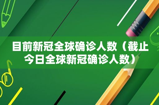目前新冠全球确诊人数（截止今日全球新冠确诊人数）